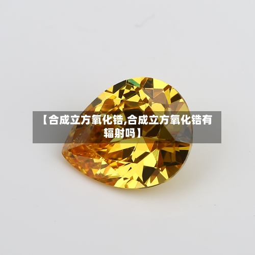 【合成立方氧化锆,合成立方氧化锆有辐射吗】