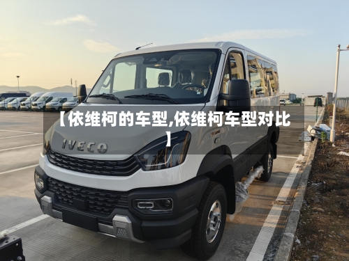 【依维柯的车型,依维柯车型对比】