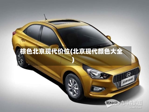 棕色北京现代价位(北京现代颜色大全)-第2张图片