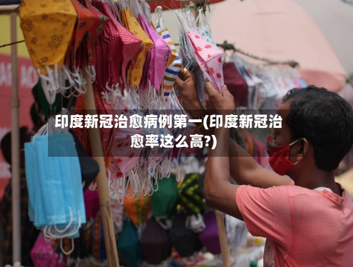 印度新冠治愈病例第一(印度新冠治愈率这么高?)