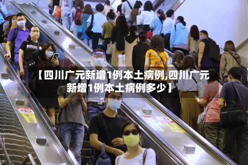 【四川广元新增1例本土病例,四川广元新增1例本土病例多少】-第3张图片