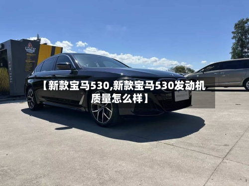 【新款宝马530,新款宝马530发动机质量怎么样】