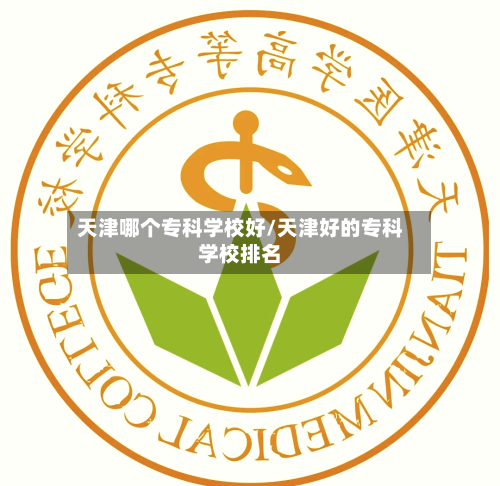 天津哪个专科学校好/天津好的专科学校排名