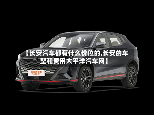 【长安汽车都有什么价位的,长安的车型和费用太平洋汽车网】