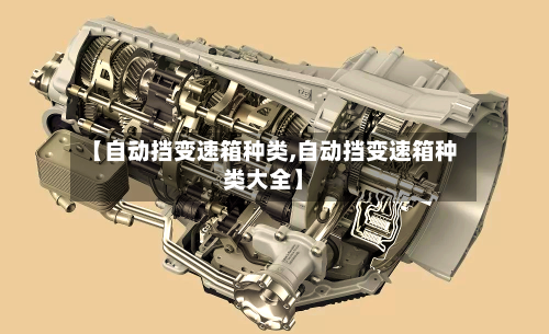 【自动挡变速箱种类,自动挡变速箱种类大全】