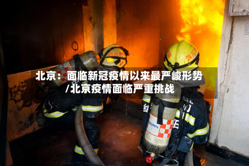 北京：面临新冠疫情以来最严峻形势/北京疫情面临严重挑战