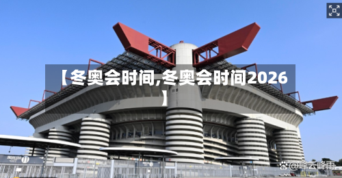 【冬奥会时间,冬奥会时间2026】-第2张图片