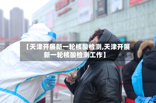【天津开展新一轮核酸检测,天津开展新一轮核酸检测工作】-第2张图片