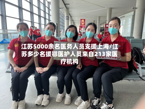 江苏5000余名医务人员支援上海/江苏多少名援鄂医护人员来自213家医疗机构-第3张图片