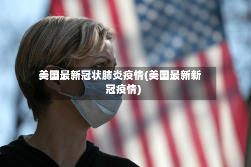 美国最新冠状肺炎疫情(美国最新新冠疫情)-第2张图片