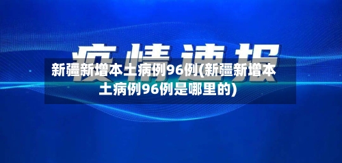 新疆新增本土病例96例(新疆新增本土病例96例是哪里的)-第3张图片