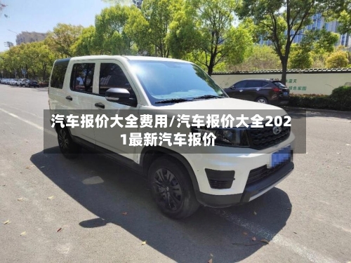 汽车报价大全费用/汽车报价大全2021最新汽车报价