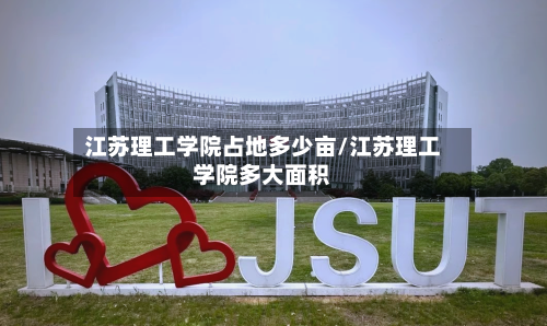 江苏理工学院占地多少亩/江苏理工学院多大面积
