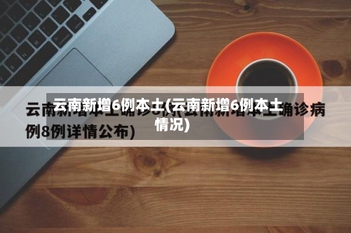 云南新增6例本土(云南新增6例本土情况)