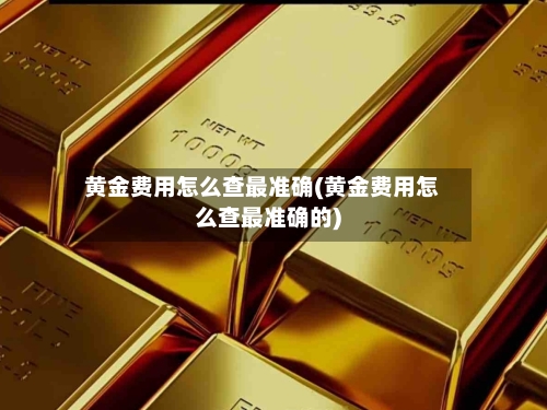 黄金费用怎么查最准确(黄金费用怎么查最准确的)