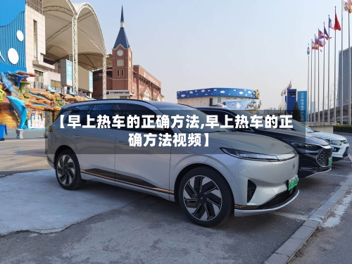 【早上热车的正确方法,早上热车的正确方法视频】