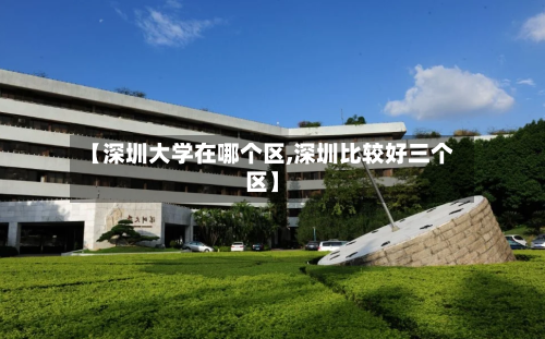 【深圳大学在哪个区,深圳比较好三个区】-第3张图片