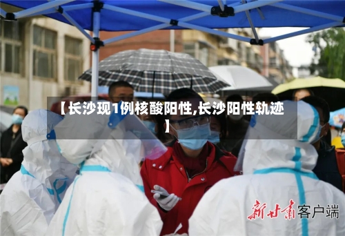 【长沙现1例核酸阳性,长沙阳性轨迹】