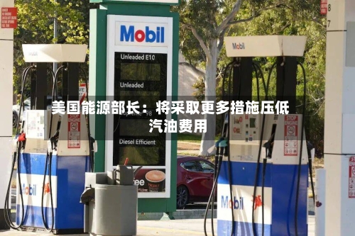 美国能源部长:将采取更多措施压低汽油费用
-第2张图片