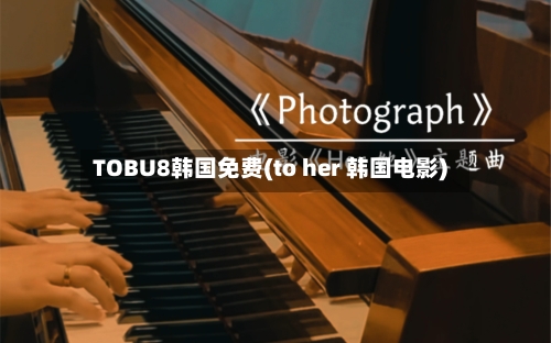 TOBU8韩国免费(to her 韩国电影)-第2张图片