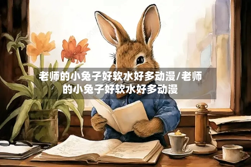 老师的小兔子好软水好多动漫/老师的小兔子好软水好多动漫-第3张图片