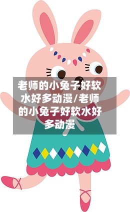 老师的小兔子好软水好多动漫/老师的小兔子好软水好多动漫-第2张图片