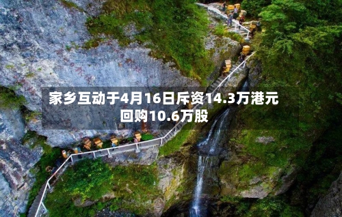 家乡互动于4月16日斥资14.3万港元回购10.6万股-第2张图片