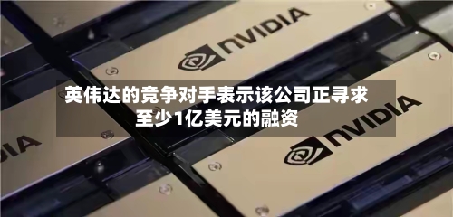 英伟达的竞争对手表示该公司正寻求至少1亿美元的融资