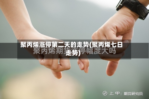 聚丙烯涨停第二天的走势(聚丙烯七日走势)