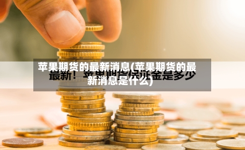 苹果期货的最新消息(苹果期货的最新消息是什么)