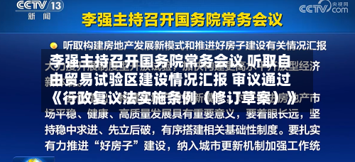 李强主持召开国务院常务会议 听取自由贸易试验区建设情况汇报 审议通过《行政复议法实施条例（修订草案）》-第2张图片