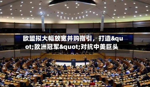 欧盟拟大幅放宽并购指引	，打造"欧洲冠军"对抗中美巨头-第2张图片