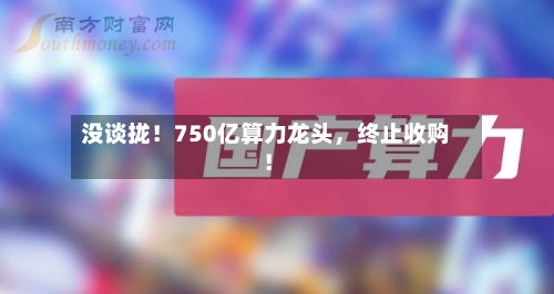 没谈拢！750亿算力龙头，终止收购！-第2张图片
