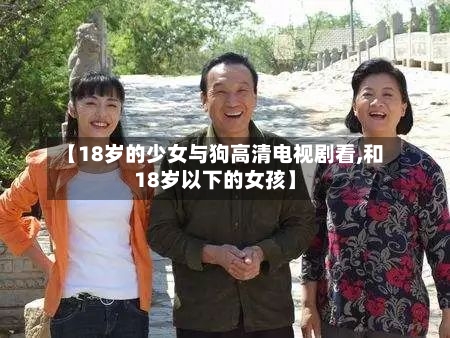 【18岁的少女与狗高清电视剧看,和18岁以下的女孩】