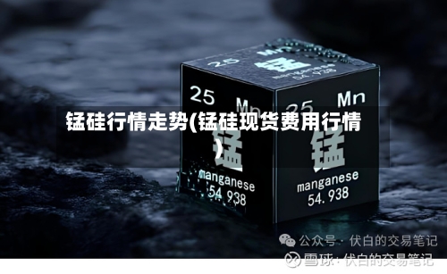 锰硅行情走势(锰硅现货费用行情)