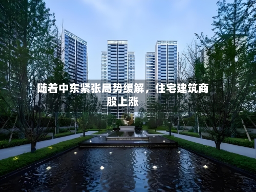 随着中东紧张局势缓解	，住宅建筑商股上涨-第2张图片