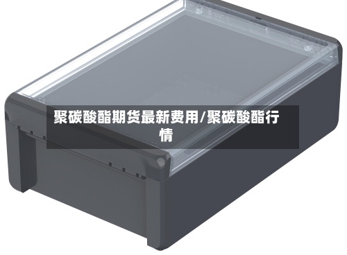 聚碳酸酯期货最新费用/聚碳酸酯行情-第2张图片