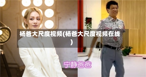 杨爸大尺度视频(杨爸大尺度视频在线)-第2张图片