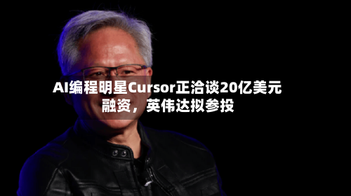 AI编程明星Cursor正洽谈20亿美元融资，英伟达拟参投