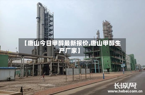 【唐山今日甲醇最新报价,唐山甲醇生产厂家】