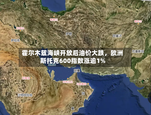 霍尔木兹海峡开放后油价大跌，欧洲斯托克600指数涨逾1%