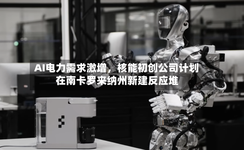 AI电力需求激增，核能初创公司计划在南卡罗来纳州新建反应堆-第2张图片