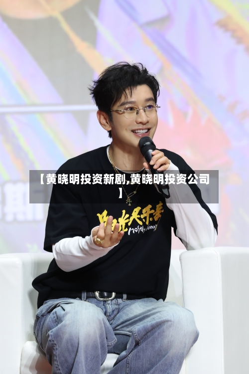 【黄晓明投资新剧,黄晓明投资公司】