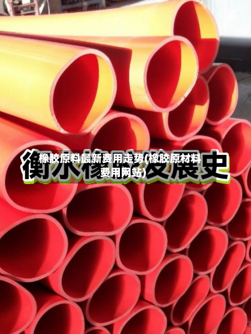 橡胶原料最新费用走势(橡胶原材料费用网站)