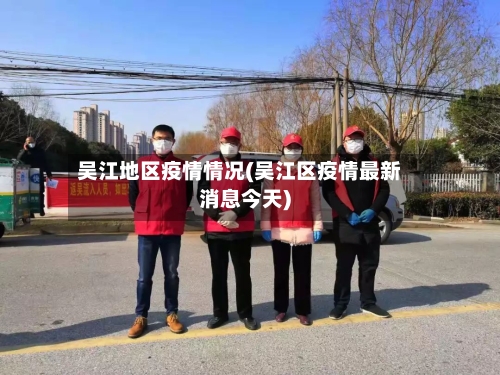 吴江地区疫情情况(吴江区疫情最新消息今天)