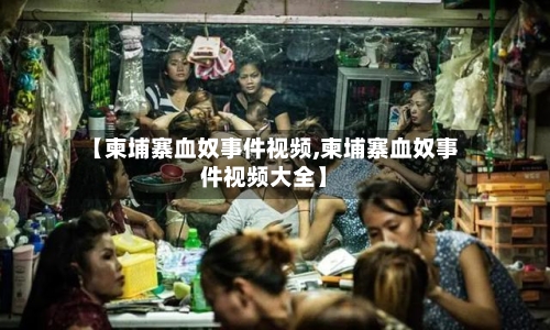 【柬埔寨血奴事件视频,柬埔寨血奴事件视频大全】-第2张图片