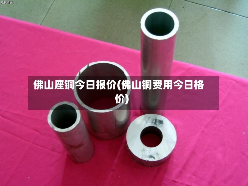 佛山座铜今日报价(佛山铜费用今日格价)