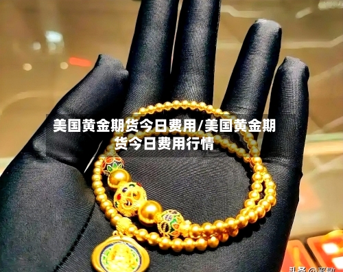 美国黄金期货今日费用/美国黄金期货今日费用行情