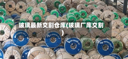 玻璃最新交割仓库(玻璃厂库交割)-第2张图片