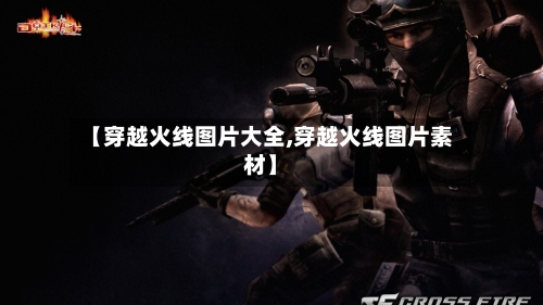 【穿越火线图片大全,穿越火线图片素材】